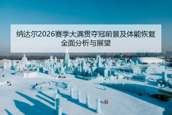 纳达尔2026赛季大满贯夺冠前景及体能恢复全面分析与展望